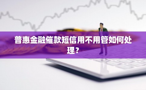 普惠金融催款短信用不用管如何处理? 普惠金融催款短信用不用管如何处理?