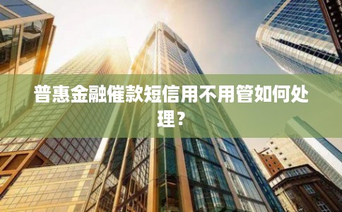 普惠金融催款短信用不用管如何处理? 普惠金融催款短信用不用管如何处理?