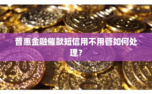 普惠金融催款短信用不用管如何处理? 普惠金融催款短信用不用管如何处理?