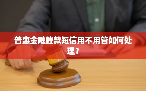 普惠金融催款短信用不用管如何处理?