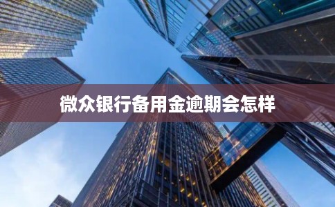 微众银行备用金逾期会怎样 微众银行备用金逾期会怎样
