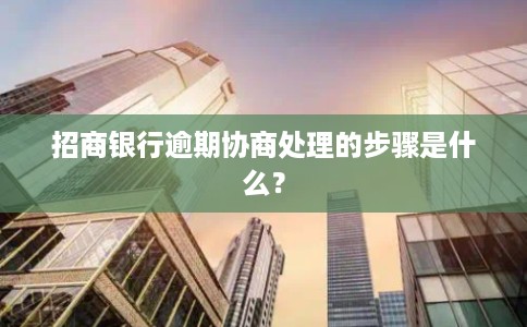 招商银行逾期协商处理的步骤是什么? 招商银行逾期协商处理的步骤是什么?