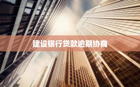 建设银行贷款逾期协商 建设银行贷款逾期协商