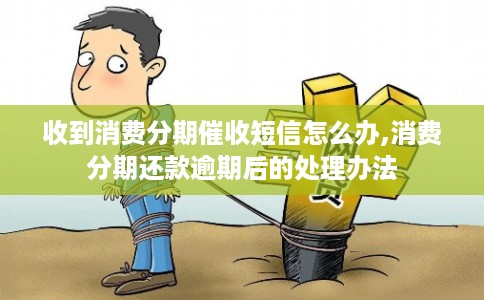 收到消费分期催收短信怎么办,消费分期还款逾期后的处理办法 收到消费分期催收短信怎么办,消费分期还款逾期后的处理办法