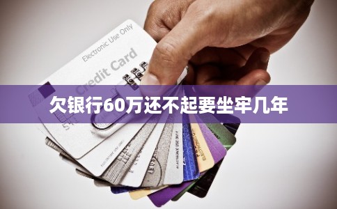 欠银行60万还不起要坐牢几年