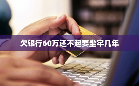 欠银行60万还不起要坐牢几年