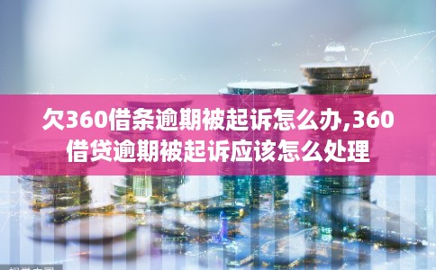 欠360借条逾期被起诉怎么办,360借贷逾期被起诉应该怎么处理 欠360借条逾期被起诉怎么办,360借贷逾期被起诉应该怎么处理