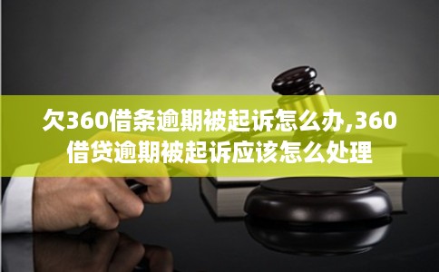 欠360借条逾期被起诉怎么办,360借贷逾期被起诉应该怎么处理
