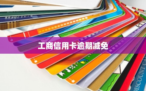 工商信用卡逾期减免 工商信用卡逾期减免
