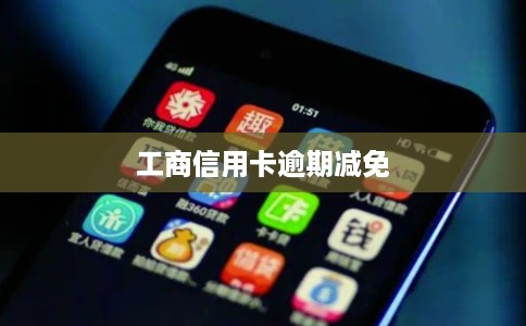 工商信用卡逾期减免 工商信用卡逾期减免