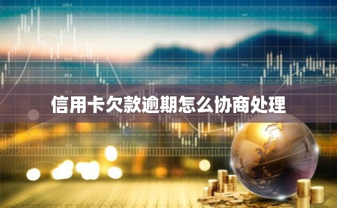 信用卡欠款逾期怎么协商处理 信用卡欠款逾期怎么协商处理