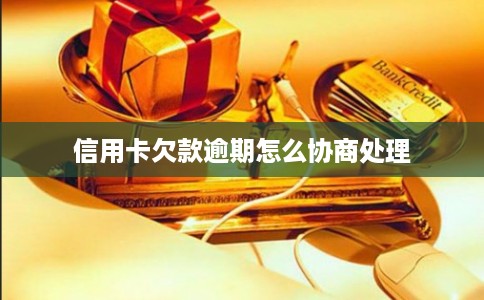 信用卡欠款逾期怎么协商处理 信用卡欠款逾期怎么协商处理