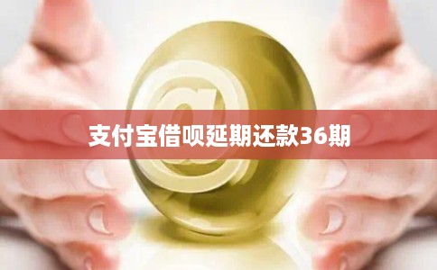 支付宝借呗延期还款36期 支付宝借呗延期还款36期