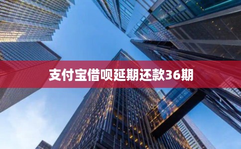 支付宝借呗延期还款36期 支付宝借呗延期还款36期