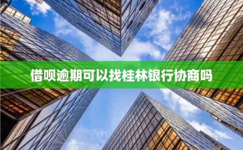 借呗逾期可以找桂林银行协商吗 借呗逾期可以找桂林银行协商吗