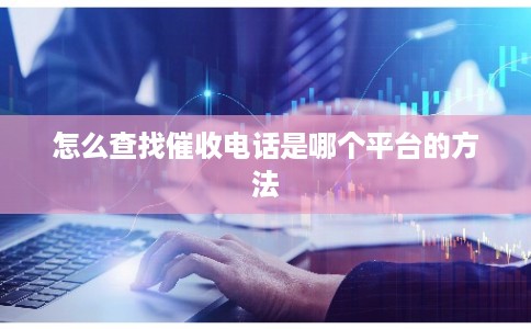 怎么查找催收电话是哪个平台的方法 怎么查找催收电话是哪个平台的方法