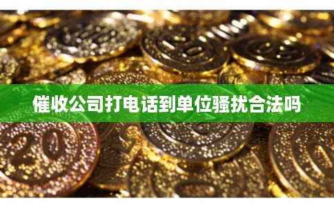 催收公司打电话到单位骚扰合法吗 催收公司打电话到单位骚扰合法吗