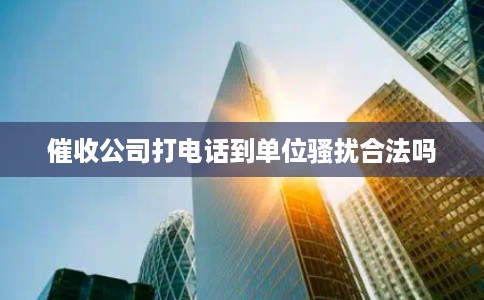 催收公司打电话到单位骚扰合法吗