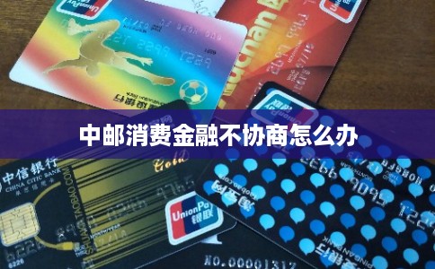 中邮消费金融不协商怎么办 中邮消费金融不协商怎么办
