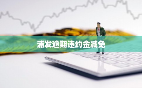 浦发逾期违约金减免 浦发逾期违约金减免