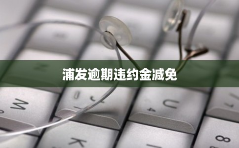 浦发逾期违约金减免