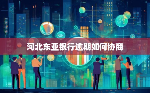 河北东亚银行逾期如何协商