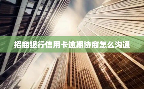 招商银行信用卡逾期协商怎么沟通 招商银行信用卡逾期协商怎么沟通