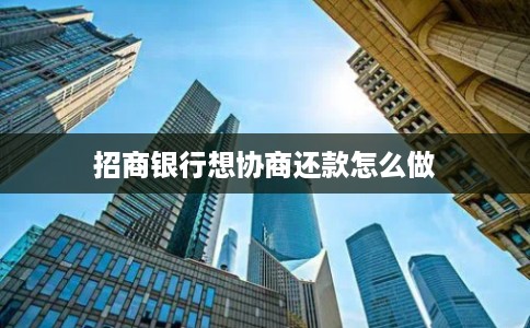 招商银行想协商还款怎么做 招商银行想协商还款怎么做