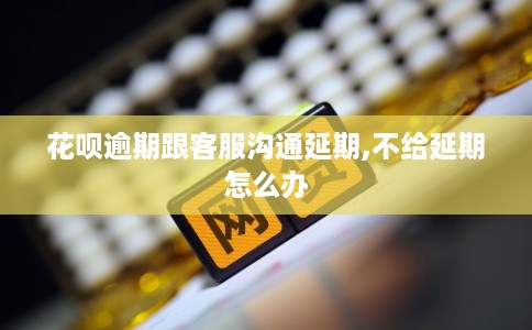 花呗逾期跟客服沟通延期,不给延期怎么办