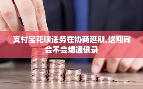 支付宝花呗法务在协商延期,这期间会不会爆通讯录 支付宝花呗法务在协商延期,这期间会不会爆通讯录