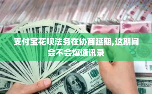 支付宝花呗法务在协商延期,这期间会不会爆通讯录 支付宝花呗法务在协商延期,这期间会不会爆通讯录