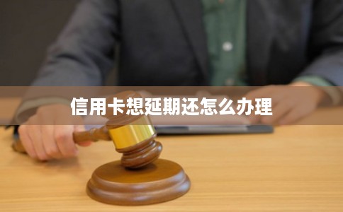 信用卡想延期还怎么办理 信用卡想延期还怎么办理
