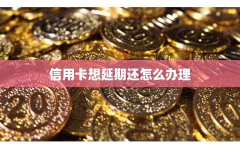 信用卡想延期还怎么办理 信用卡想延期还怎么办理