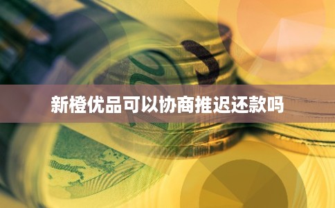 新橙优品可以协商推迟还款吗 新橙优品可以协商推迟还款吗