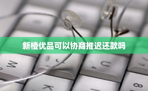 新橙优品可以协商推迟还款吗 新橙优品可以协商推迟还款吗