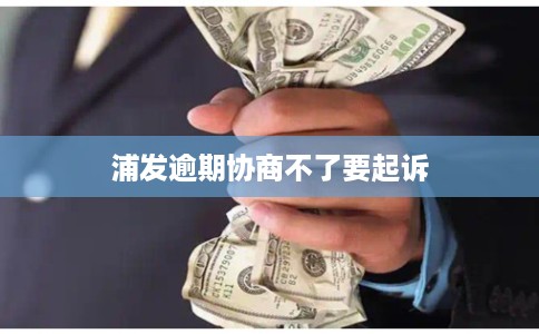 浦发逾期协商不了要起诉 浦发逾期协商不了要起诉