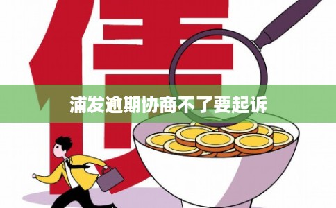 浦发逾期协商不了要起诉 浦发逾期协商不了要起诉