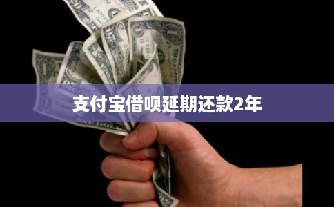 支付宝借呗延期还款2年 支付宝借呗延期还款2年