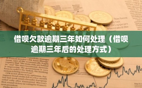 借呗欠款逾期三年如何处理(借呗逾期三年后的处理方式) 借呗欠款逾期三年如何处理(借呗逾期三年后的处理方式)