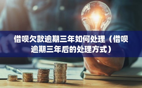 借呗欠款逾期三年如何处理(借呗逾期三年后的处理方式) 借呗欠款逾期三年如何处理(借呗逾期三年后的处理方式)