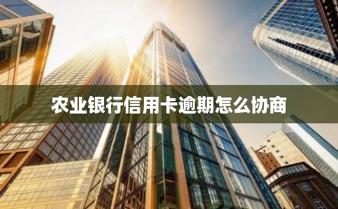 农业银行信用卡逾期怎么协商 农业银行信用卡逾期怎么协商