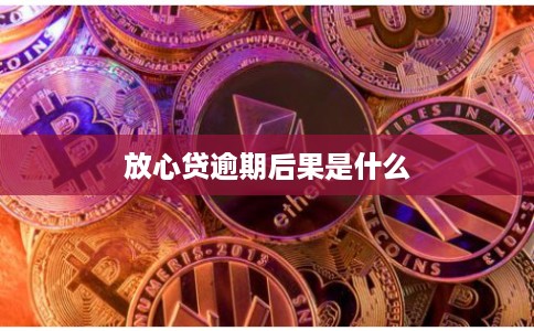 放心贷逾期后果是什么 放心贷逾期后果是什么