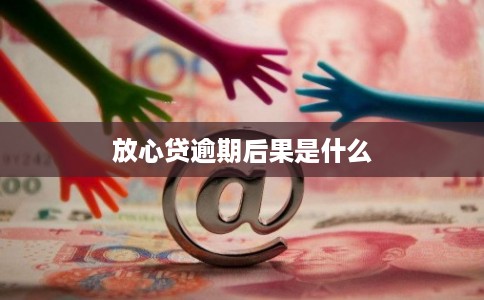 放心贷逾期后果是什么 放心贷逾期后果是什么