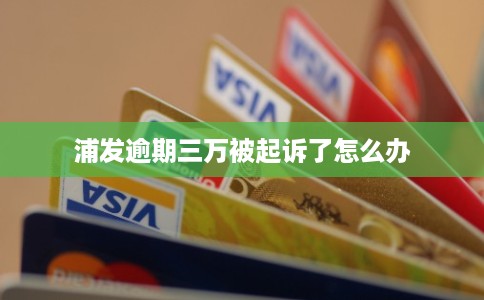 浦发逾期三万被起诉了怎么办 浦发逾期三万被起诉了怎么办