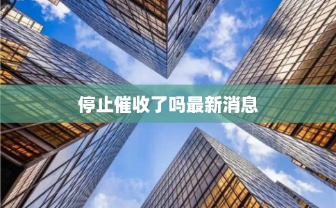 停止催收了吗最新消息 停止催收了吗最新消息