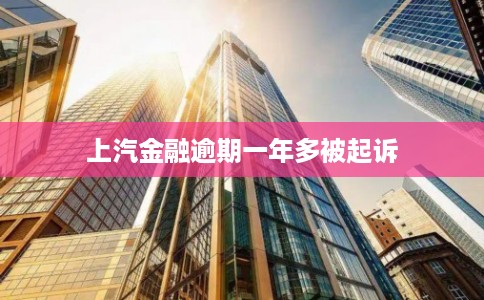 上汽金融逾期一年多被起诉 上汽金融逾期一年多被起诉