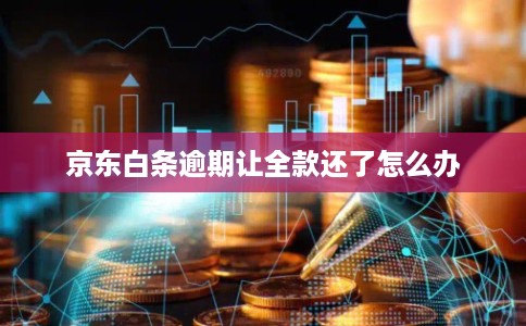 京东白条逾期让全款还了怎么办 京东白条逾期让全款还了怎么办
