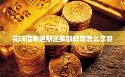 花呗借呗延期还款新政策怎么享受 花呗借呗延期还款新政策怎么享受