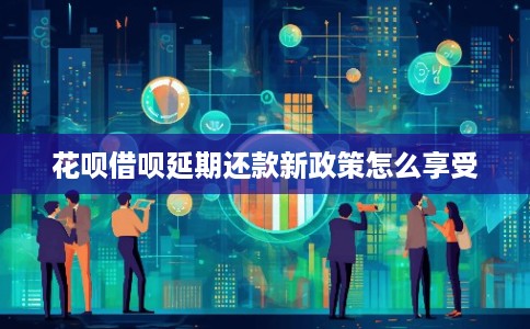 花呗借呗延期还款新政策怎么享受