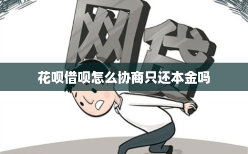 花呗借呗怎么协商只还本金吗 花呗借呗怎么协商只还本金吗